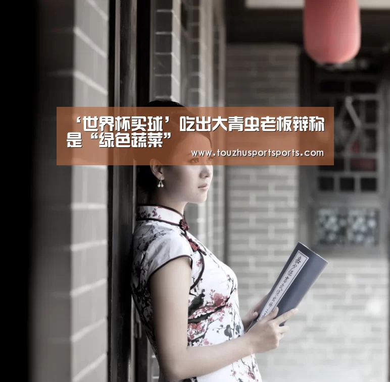 ‘世界杯买球’吃出大青虫老板辩称是“绿色蔬菜”(图2) 竞猜攻略